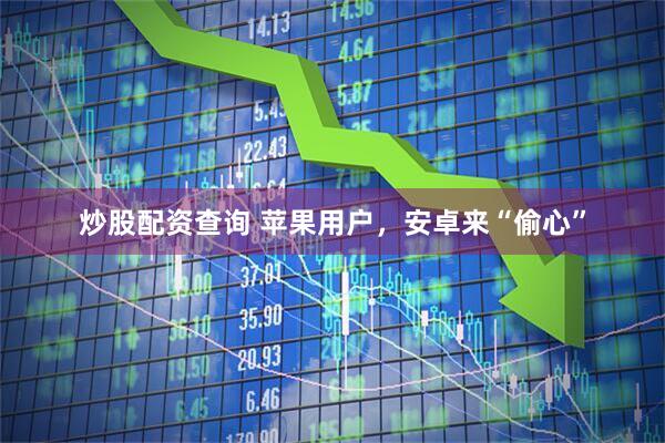 炒股配资查询 苹果用户，安卓来“偷心”