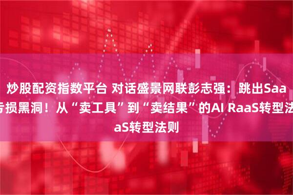 炒股配资指数平台 对话盛景网联彭志强:跳出SaaS亏损黑洞!从“卖工具”到“卖结果”的AI RaaS转型法则