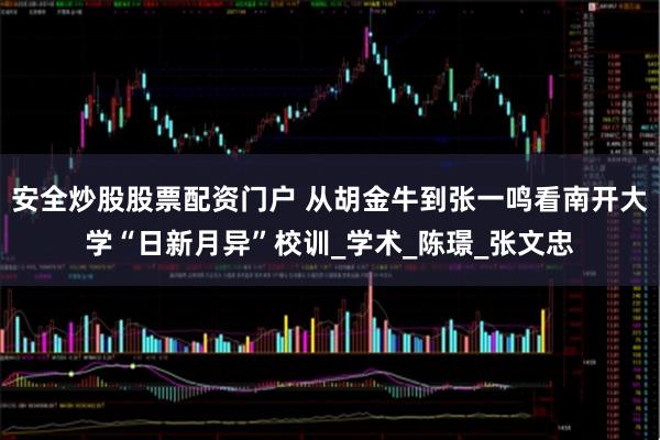 安全炒股股票配资门户 从胡金牛到张一鸣看南开大学“日新月异”校训_学术_陈璟_张文忠
