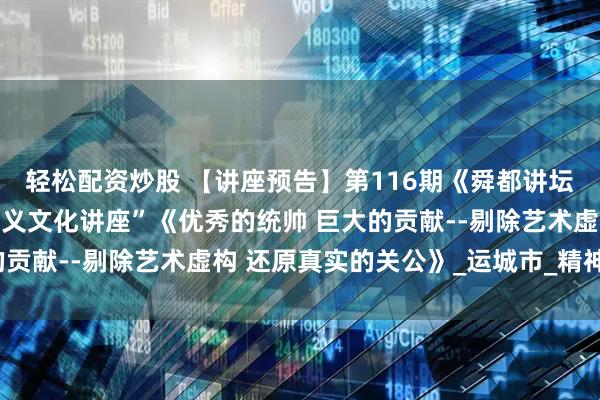 轻松配资炒股 【讲座预告】第116期《舜都讲坛》即将开讲:“关公忠义文化讲座”《优秀的统帅 巨大的贡献--剔除艺术虚构 还原真实的关公》_运城市_精神_西兰