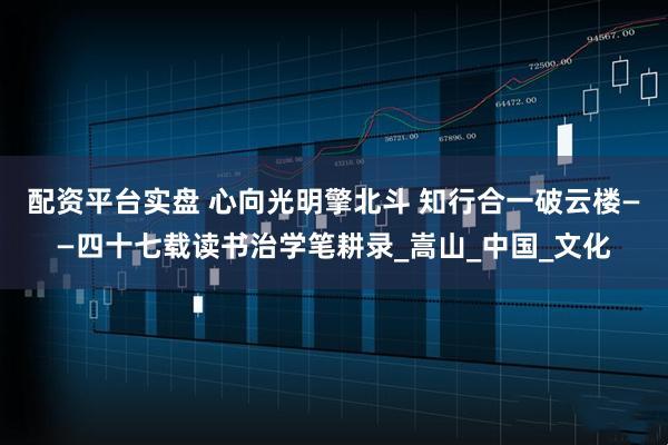 配资平台实盘 心向光明擎北斗 知行合一破云楼——四十七载读书治学笔耕录_嵩山_中国_文化