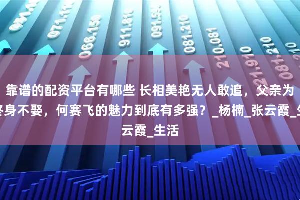 靠谱的配资平台有哪些 长相美艳无人敢追,父亲为她终身不娶,何赛飞的魅力到底有多强?_杨楠_张云霞_生活