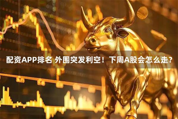 配资APP排名 外围突发利空!下周A股会怎么走?
