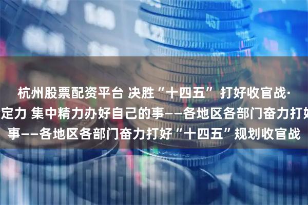 杭州股票配资平台 决胜“十四五” 打好收官战·新华全媒头条|保持战略定力 集中精力办好自己的事——各地区各部门奋力打好“十四五”规划收官战