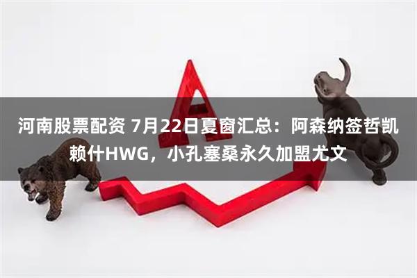 河南股票配资 7月22日夏窗汇总:阿森纳签哲凯赖什HWG,小孔塞桑永久加盟尤文