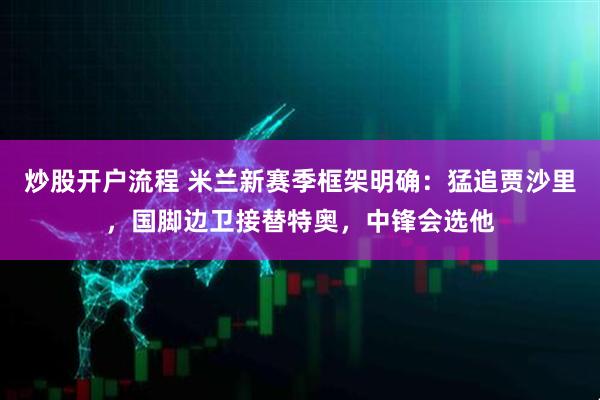 炒股开户流程 米兰新赛季框架明确:猛追贾沙里,国脚边卫接替特奥,中锋会选他