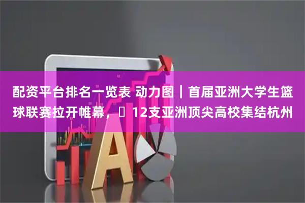 配资平台排名一览表 动力图|首届亚洲大学生篮球联赛拉开帷幕,12支亚洲顶尖高校集结杭州