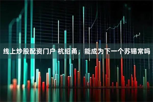 线上炒股配资门户 杭绍甬,能成为下一个苏锡常吗