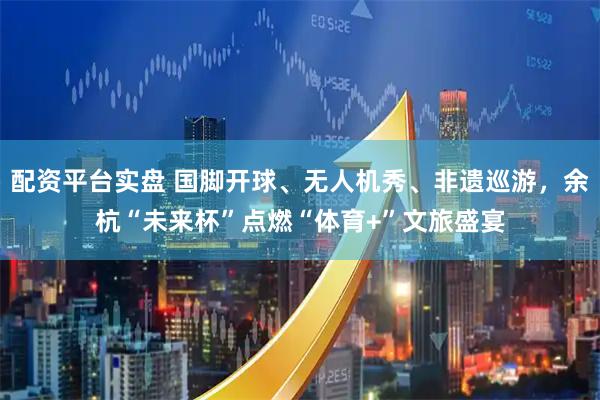 配资平台实盘 国脚开球、无人机秀、非遗巡游,余杭“未来杯”点燃“体育+”文旅盛宴
