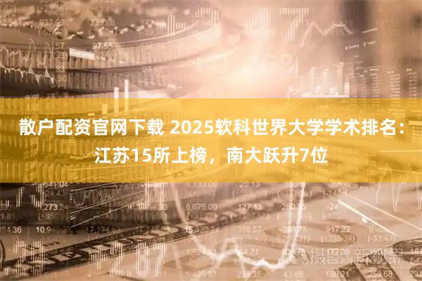散户配资官网下载 2025软科世界大学学术排名:江苏15所上榜,南大跃升7位
