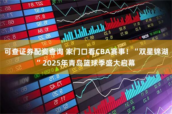 可查证券配资查询 家门口看CBA赛事!“双星锦湖”2025年青岛篮球季盛大启幕