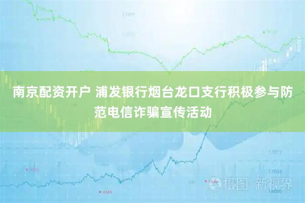 南京配资开户 浦发银行烟台龙口支行积极参与防范电信诈骗宣传活动
