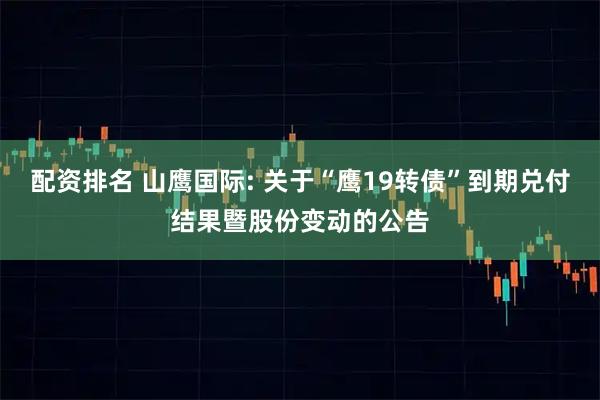 配资排名 山鹰国际: 关于“鹰19转债”到期兑付结果暨股份变动的公告