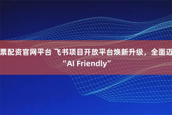 股票配资官网平台 飞书项目开放平台焕新升级，全面迈向“AI Friendly”