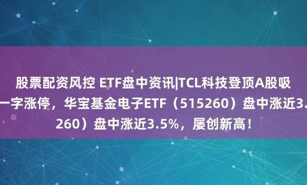 股票配资风控 ETF盘中资讯|TCL科技登顶A股吸金榜！京东方A一字涨停，华宝基金电子ETF（515260）盘中涨近3.5%，屡创新高！