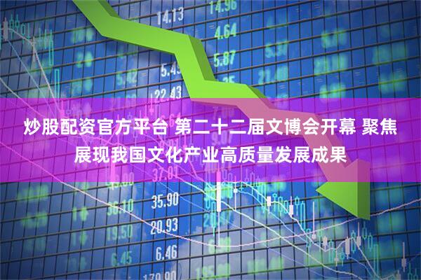 炒股配资官方平台 第二十二届文博会开幕 聚焦展现我国文化产业高质量发展成果