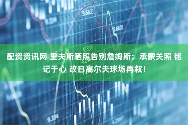 配资资讯网 里夫斯晒照告别詹姆斯：承蒙关照 铭记于心 改日高尔夫球场再叙！
