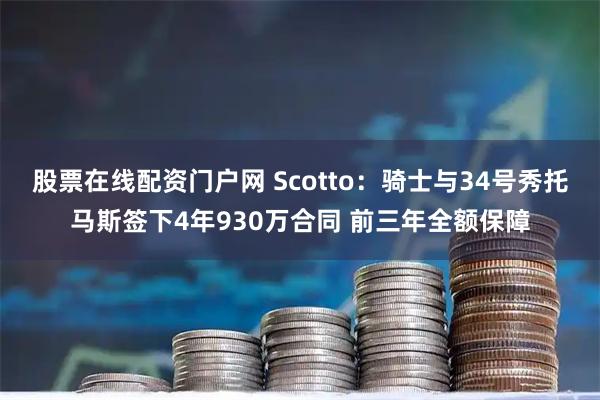 股票在线配资门户网 Scotto：骑士与34号秀托马斯签下4年930万合同 前三年全额保障