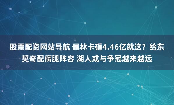 股票配资网站导航 佩林卡砸4.46亿就这？给东契奇配瘸腿阵容 湖人或与争冠越来越远