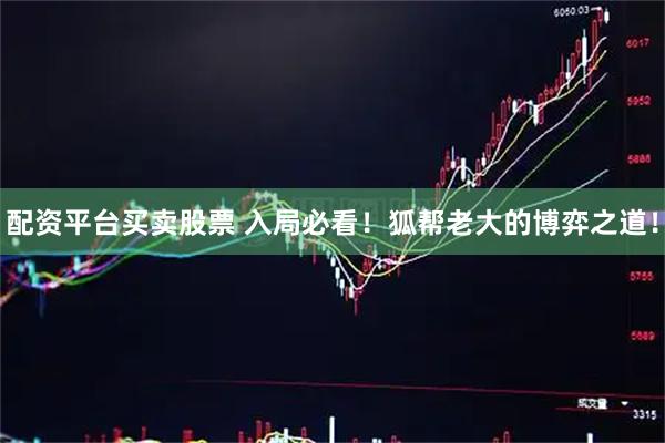配资平台买卖股票 入局必看！狐帮老大的博弈之道！