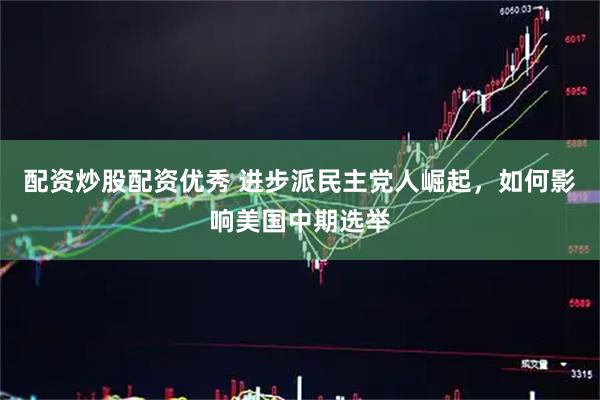 配资炒股配资优秀 进步派民主党人崛起，如何影响美国中期选举