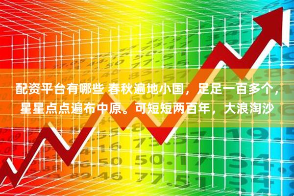 配资平台有哪些 春秋遍地小国，足足一百多个，星星点点遍布中原。可短短两百年，大浪淘沙